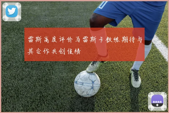 雷斯高度评价马雷斯卡教练期待与其合作共创佳绩