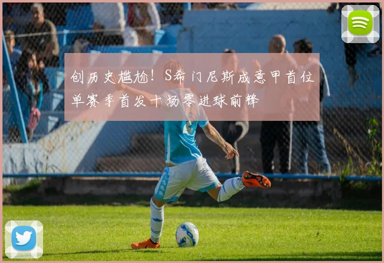 创历史尴尬！S希门尼斯成意甲首位单赛季首发十场零进球前锋