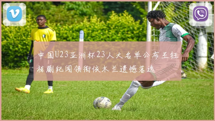 中国U23亚洲杯23人大名单公布王钰栋蒯纪闻领衔依木兰遗憾落选
