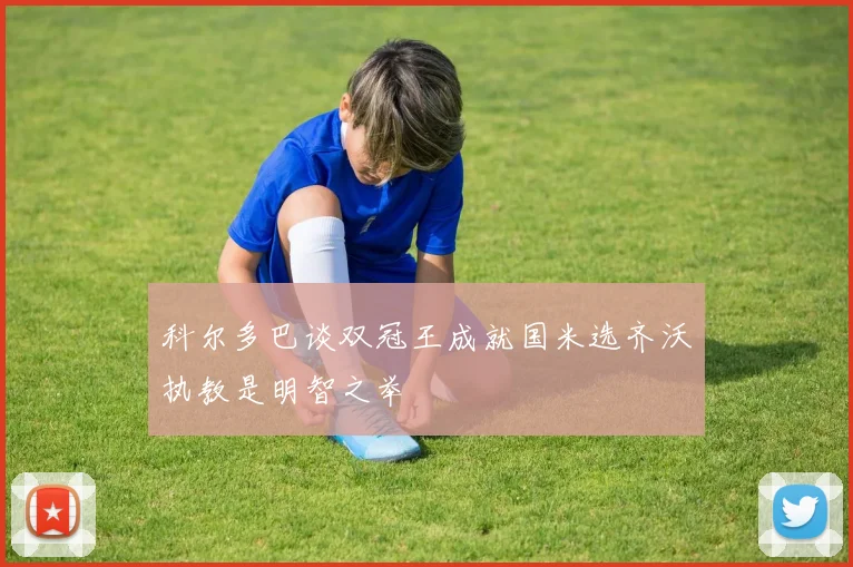 科尔多巴谈双冠王成就国米选齐沃执教是明智之举