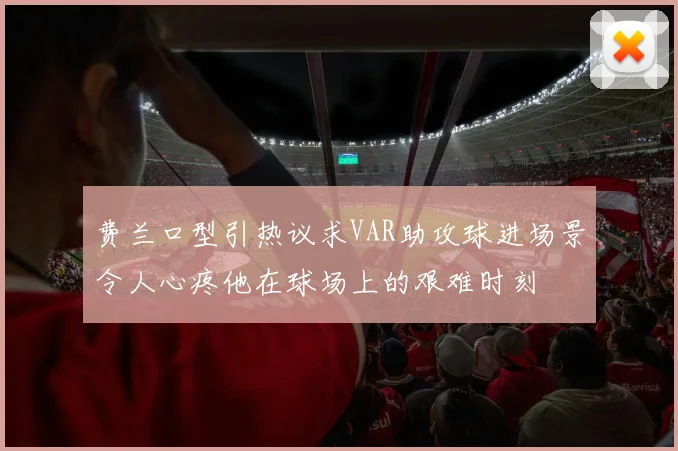 费兰口型引热议求VAR助攻球进场景令人心疼他在球场上的艰难时刻