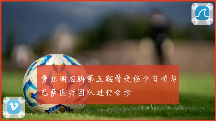 费尔明右脚第五跖骨受伤今日将与巴萨医疗团队进行会诊