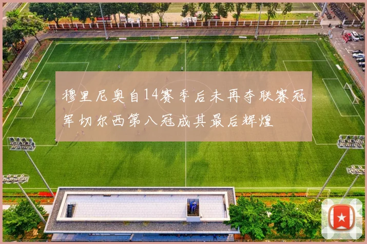 穆里尼奥自14赛季后未再夺联赛冠军切尔西第八冠成其最后辉煌