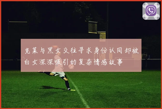 克莱与黑女交往寻求身份认同却被白女深深吸引的复杂情感故事