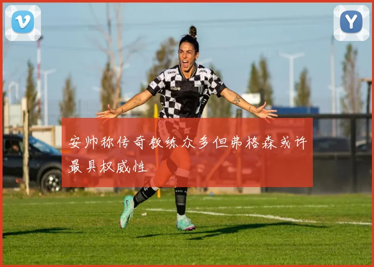 安帅称传奇教练众多但弗格森或许最具权威性