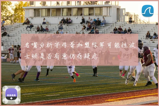 名嘴分析字母哥加盟绿军可能性波士顿是否有意仍存疑虑