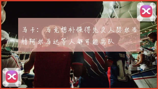 马卡：马竞想补强得先卖人瑟尔洛特阿尔马达等人都可能离队