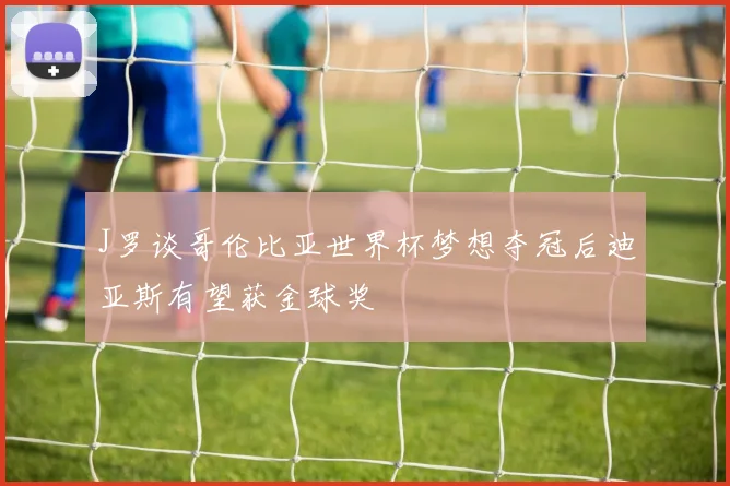 J罗谈哥伦比亚世界杯梦想夺冠后迪亚斯有望获金球奖