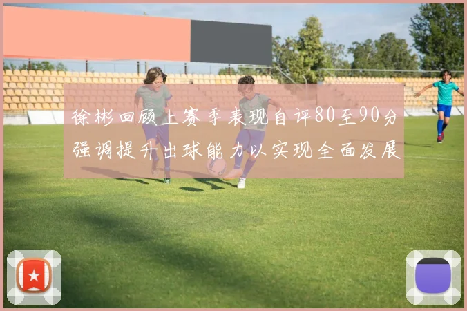 徐彬回顾上赛季表现自评80至90分强调提升出球能力以实现全面发展