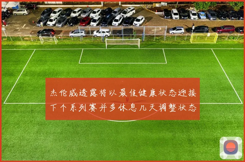 杰伦威透露将以最佳健康状态迎接下个系列赛并多休息几天调整状态