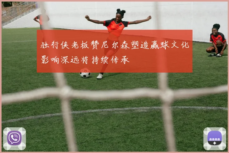 独行侠老板赞尼尔森塑造赢球文化影响深远将持续传承