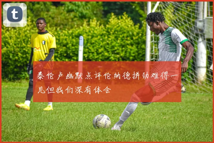 泰伦卢幽默点评伦纳德拼劲难得一见但我们深有体会