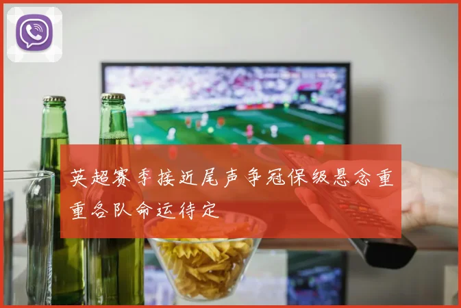 英超赛季接近尾声争冠保级悬念重重各队命运待定