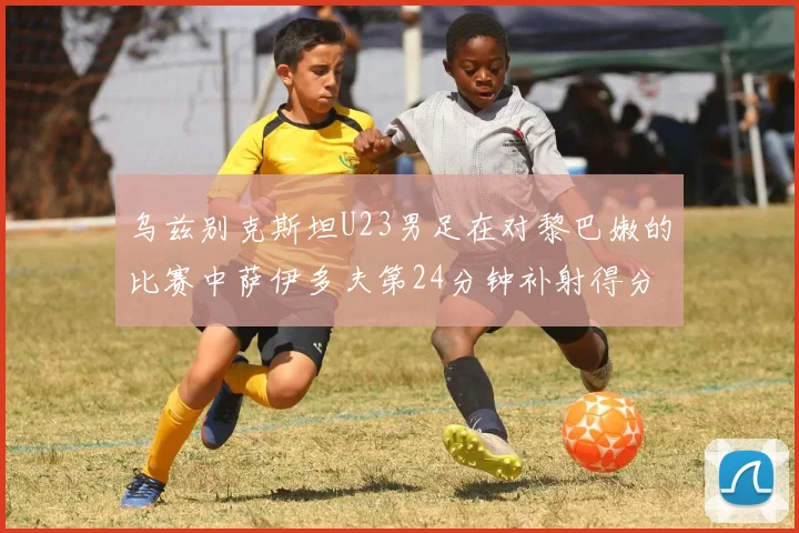乌兹别克斯坦U23男足在对黎巴嫩的比赛中萨伊多夫第24分钟补射得分领先1-0
