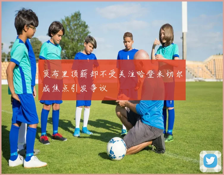 莫布里顶薪却不受关注哈登米切尔成焦点引发争议