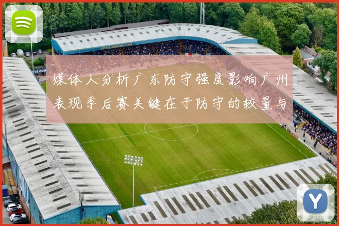 媒体人分析广东防守强度影响广州表现季后赛关键在于防守的较量与适应能力