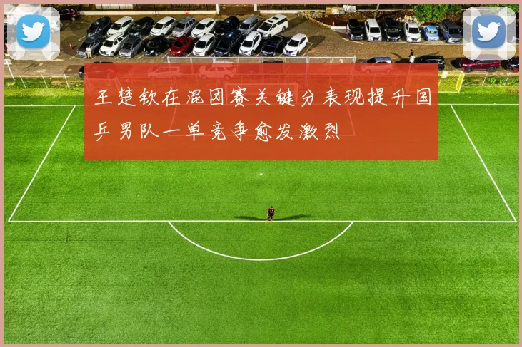 王楚钦在混团赛关键分表现提升国乒男队一单竞争愈发激烈