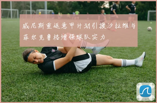 威尼斯重返意甲计划引援沙拉维与菲尔克鲁格增强球队实力