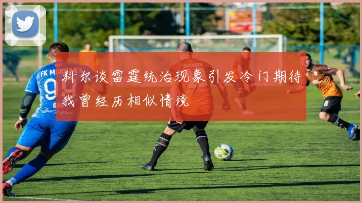 科尔谈雷霆统治现象引发冷门期待我曾经历相似情境