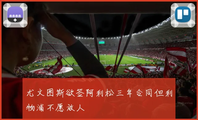尤文图斯欲签阿利松三年合同但利物浦不愿放人