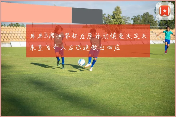 库库B席世界杯后原计划慎重决定未来皇马介入后迅速做出回应
