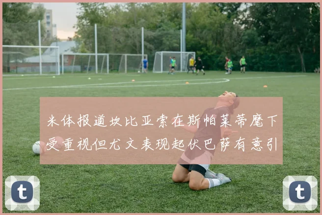 米体报道坎比亚索在斯帕莱蒂麾下受重视但尤文表现起伏巴萨有意引进