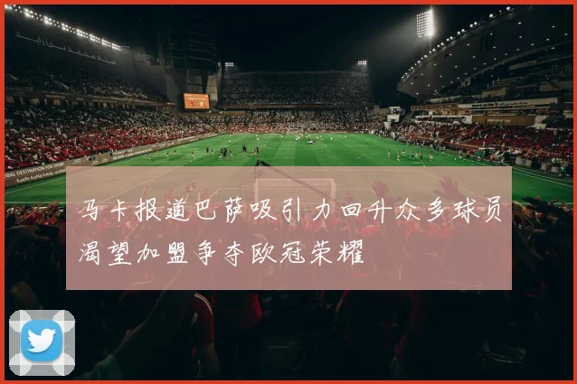 马卡报道巴萨吸引力回升众多球员渴望加盟争夺欧冠荣耀
