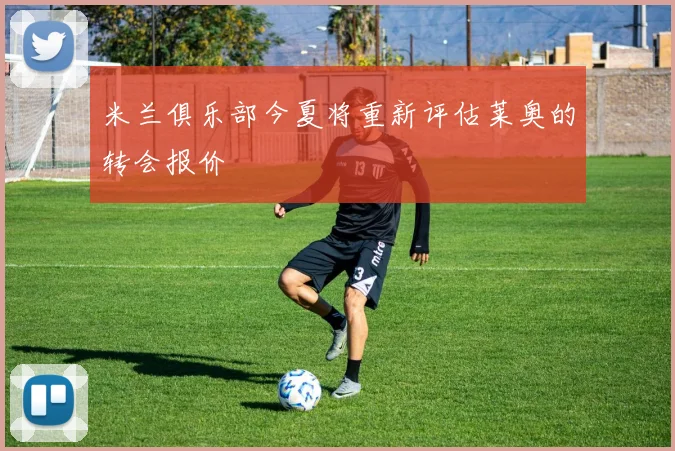 米兰俱乐部今夏将重新评估莱奥的转会报价