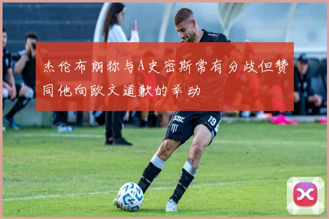 杰伦布朗称与A史密斯常有分歧但赞同他向欧文道歉的举动