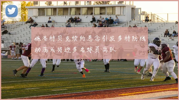 施洛特贝克续约悬念引发多特防线动荡或将迎多名球员离队