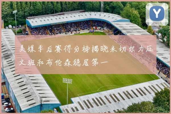 美媒季后赛得分榜揭晓米切尔力压文班和布伦森稳居第一