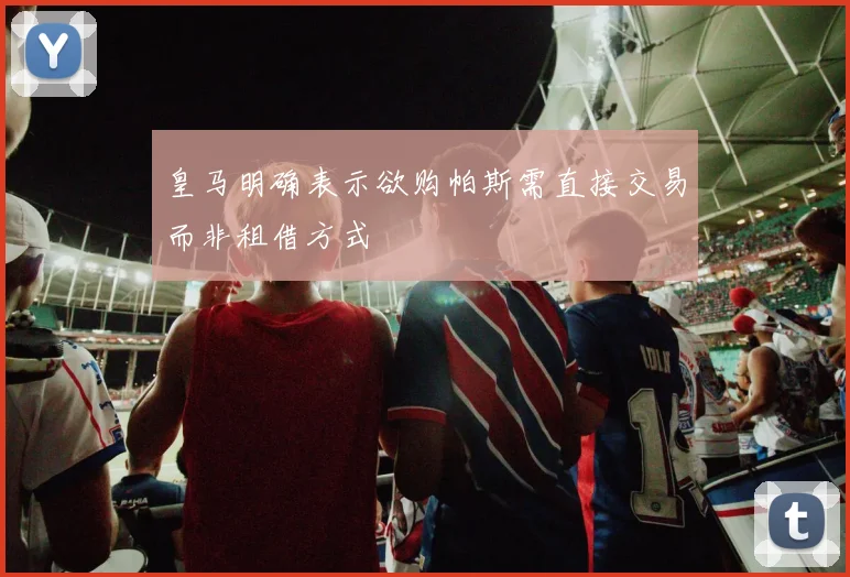 皇马明确表示欲购帕斯需直接交易而非租借方式