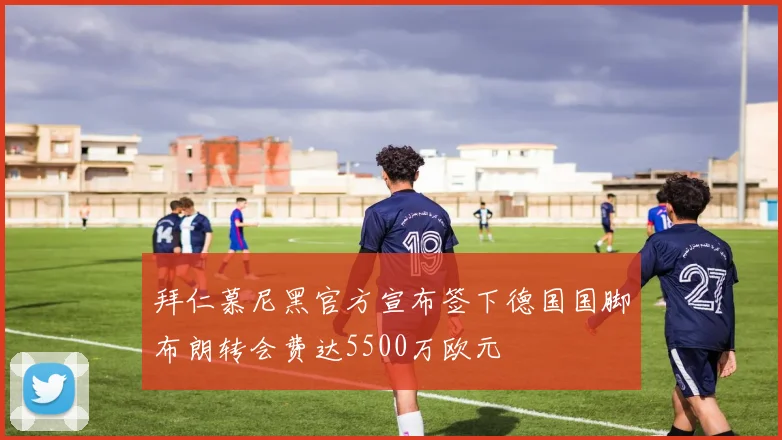 拜仁慕尼黑官方宣布签下德国国脚布朗转会费达5500万欧元