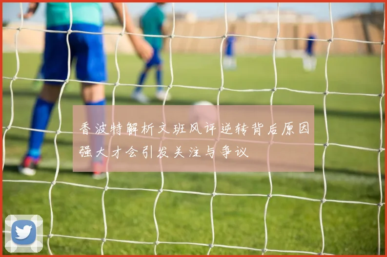 香波特解析文班风评逆转背后原因强大才会引发关注与争议