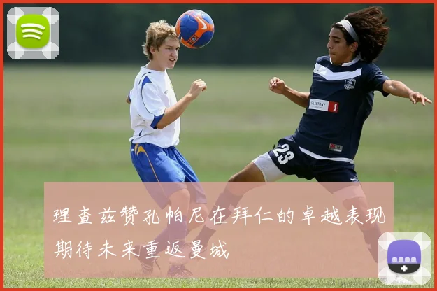 理查兹赞孔帕尼在拜仁的卓越表现期待未来重返曼城